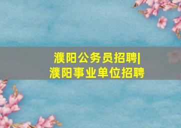 濮阳公务员招聘|濮阳事业单位招聘